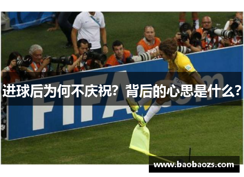 进球后为何不庆祝？背后的心思是什么？