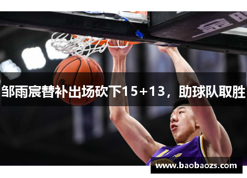 邹雨宸替补出场砍下15+13,助球队取胜